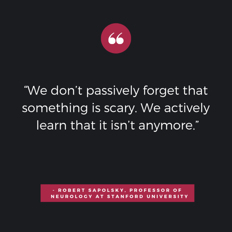 “We don’t passively forget that something is scary. We actively learn that it isn’t anymore.” - Robert Sapolsky,